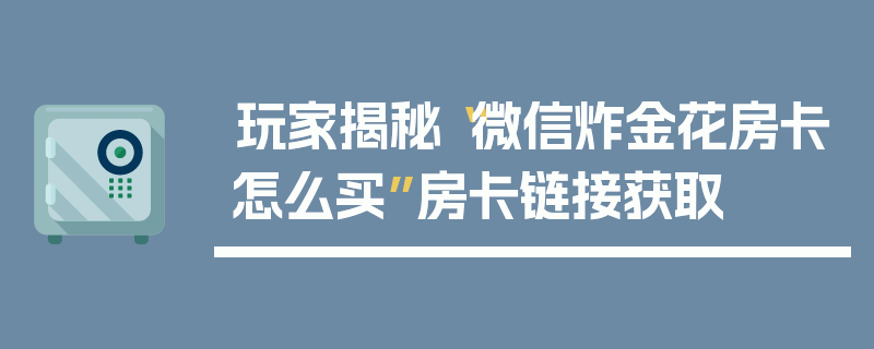 玩家揭秘“微信炸金花房卡怎么买”房卡链接获取