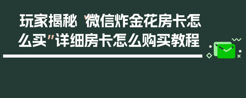 玩家揭秘“微信炸金花房卡怎么买”详细房卡怎么购买教程