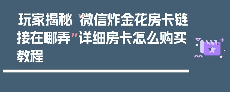 玩家揭秘“微信炸金花房卡链接在哪弄”详细房卡怎么购买教程