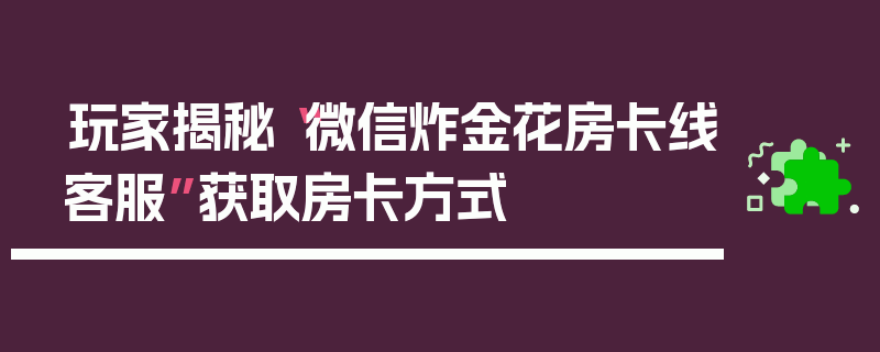 玩家揭秘“微信炸金花房卡线客服”获取房卡方式