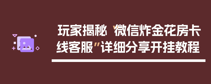 玩家揭秘“微信炸金花房卡线客服”详细分享开挂教程