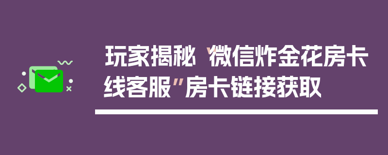 玩家揭秘“微信炸金花房卡线客服”房卡链接获取