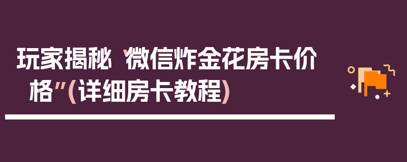 玩家揭秘“微信炸金花房卡价格”(详细房卡教程)