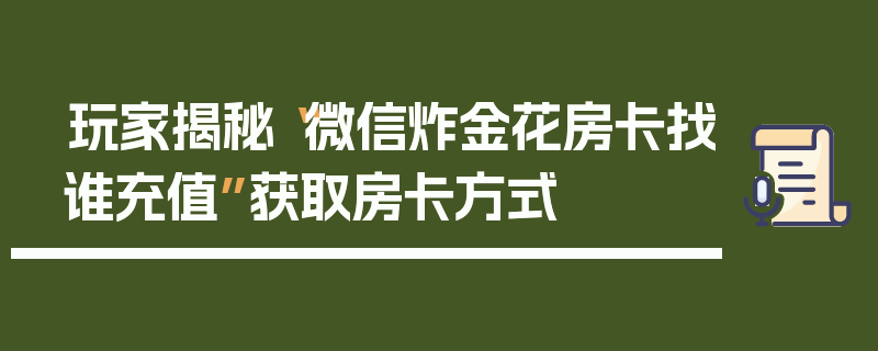 玩家揭秘“微信炸金花房卡找谁充值”获取房卡方式