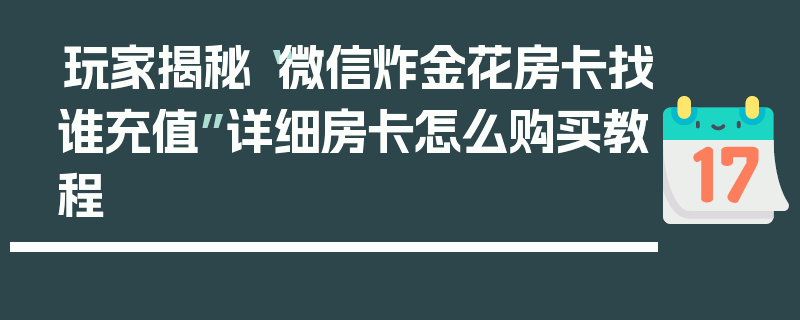 玩家揭秘“微信炸金花房卡找谁充值”详细房卡怎么购买教程