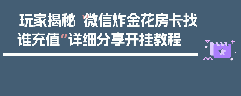 玩家揭秘“微信炸金花房卡找谁充值”详细分享开挂教程