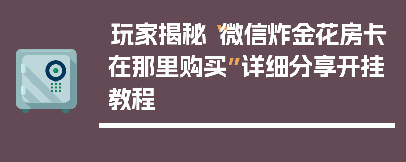 玩家揭秘“微信炸金花房卡在那里购买”详细分享开挂教程