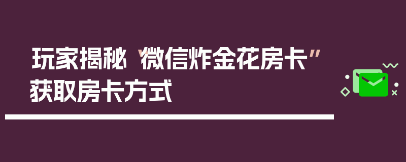 玩家揭秘“微信炸金花房卡”获取房卡方式