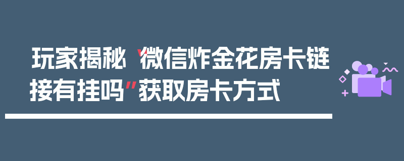 玩家揭秘“微信炸金花房卡链接有挂吗”获取房卡方式