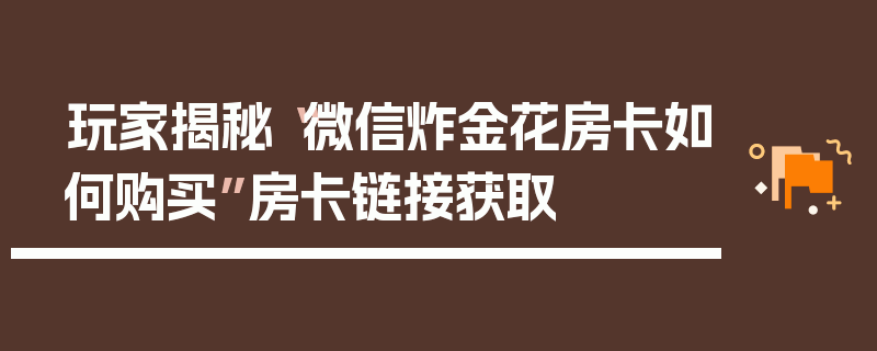玩家揭秘“微信炸金花房卡如何购买”房卡链接获取