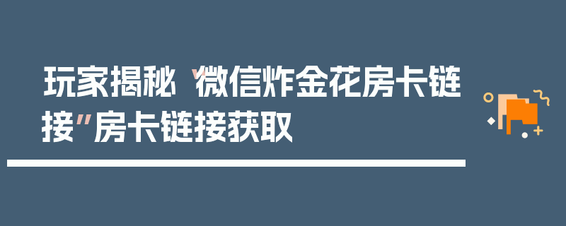 玩家揭秘“微信炸金花房卡链接”房卡链接获取