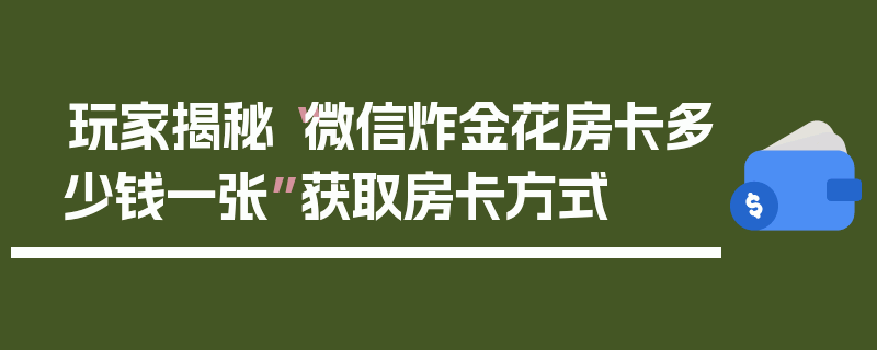 玩家揭秘“微信炸金花房卡多少钱一张”获取房卡方式