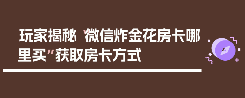 玩家揭秘“微信炸金花房卡哪里买”获取房卡方式