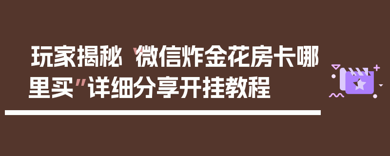 玩家揭秘“微信炸金花房卡哪里买”详细分享开挂教程