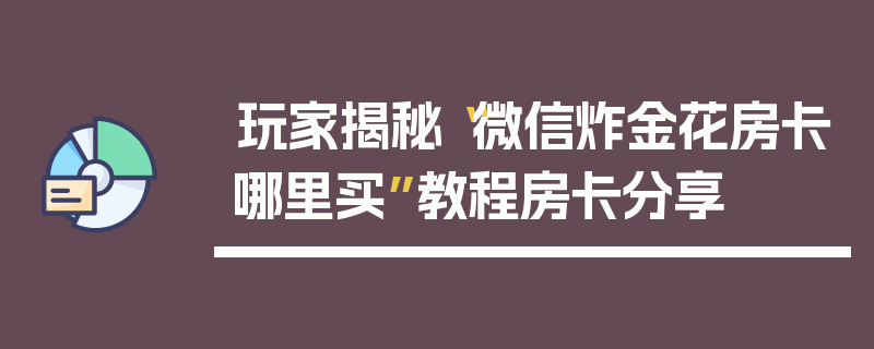 玩家揭秘“微信炸金花房卡哪里买”教程房卡分享