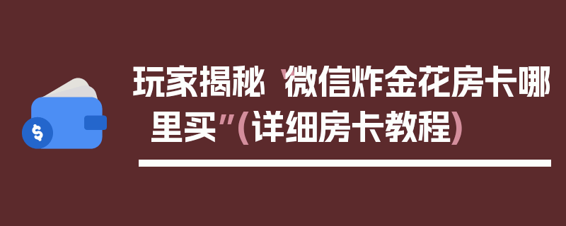 玩家揭秘“微信炸金花房卡哪里买”(详细房卡教程)