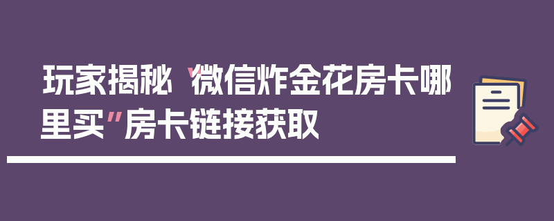 玩家揭秘“微信炸金花房卡哪里买”房卡链接获取