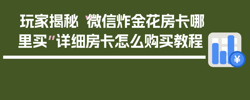 玩家揭秘“微信炸金花房卡哪里买”详细房卡怎么购买教程
