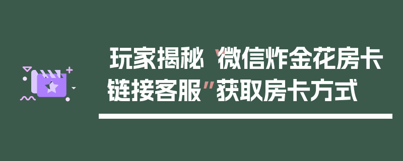 玩家揭秘“微信炸金花房卡链接客服”获取房卡方式