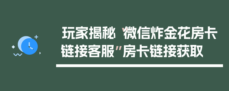 玩家揭秘“微信炸金花房卡链接客服”房卡链接获取