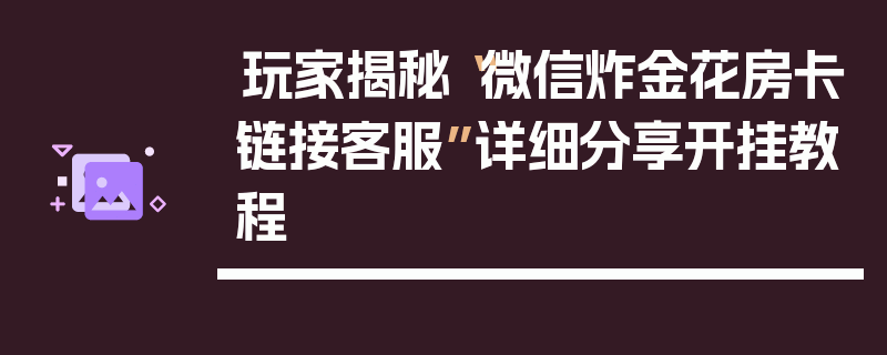 玩家揭秘“微信炸金花房卡链接客服”详细分享开挂教程