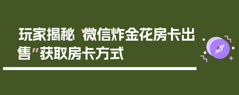 玩家揭秘“微信炸金花房卡出售”获取房卡方式