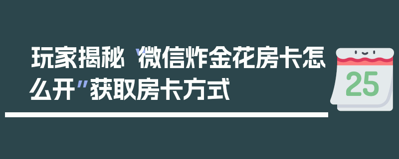 玩家揭秘“微信炸金花房卡怎么开”获取房卡方式