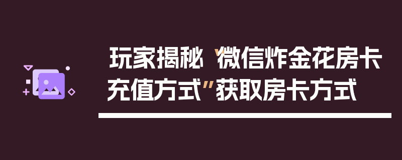 玩家揭秘“微信炸金花房卡充值方式”获取房卡方式