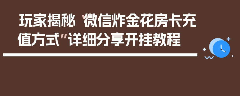 玩家揭秘“微信炸金花房卡充值方式”详细分享开挂教程