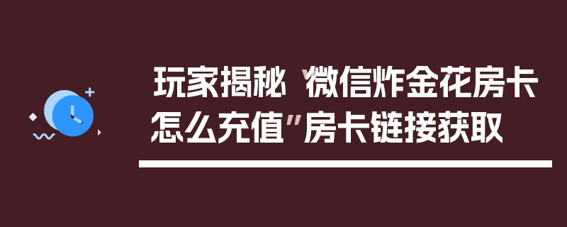 玩家揭秘“微信炸金花房卡怎么充值”房卡链接获取