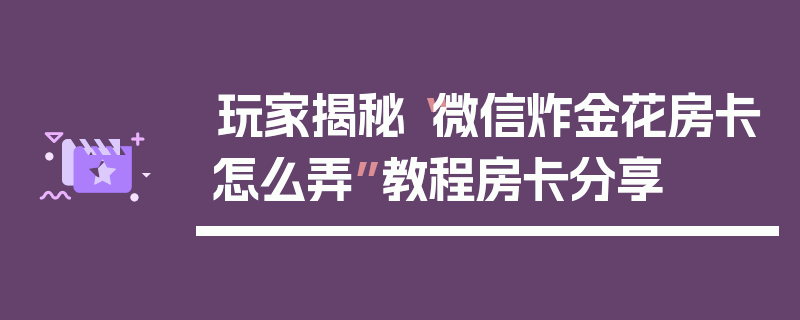 玩家揭秘“微信炸金花房卡怎么弄”教程房卡分享
