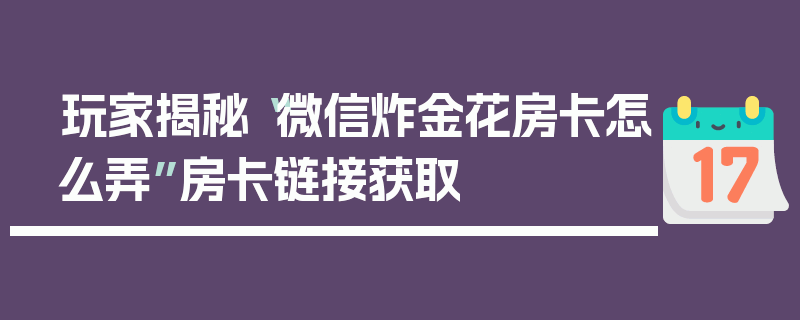 玩家揭秘“微信炸金花房卡怎么弄”房卡链接获取
