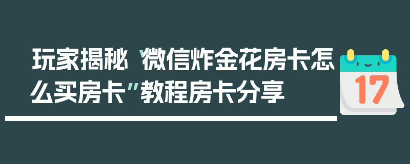 玩家揭秘“微信炸金花房卡怎么买房卡”教程房卡分享