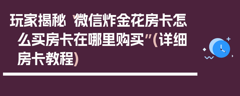 玩家揭秘“微信炸金花房卡怎么买房卡在哪里购买”(详细房卡教程)
