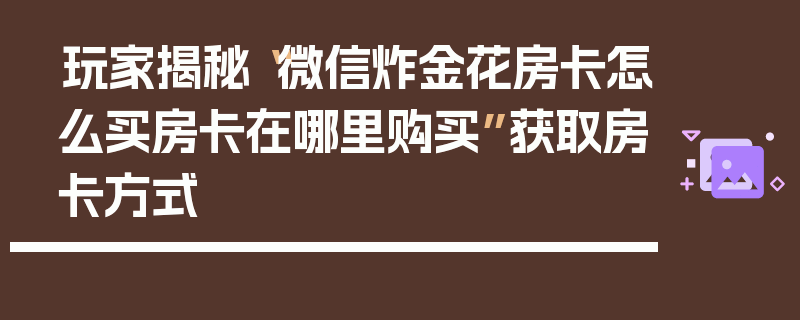 玩家揭秘“微信炸金花房卡怎么买房卡在哪里购买”获取房卡方式