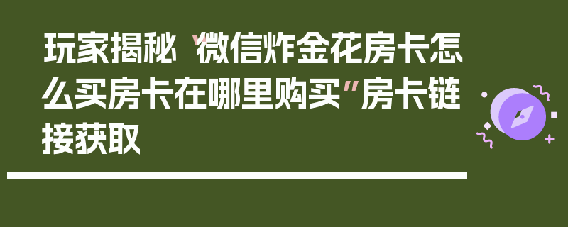 玩家揭秘“微信炸金花房卡怎么买房卡在哪里购买”房卡链接获取