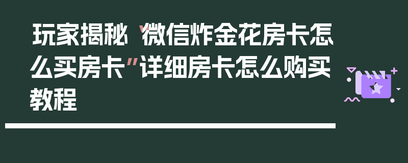 玩家揭秘“微信炸金花房卡怎么买房卡”详细房卡怎么购买教程
