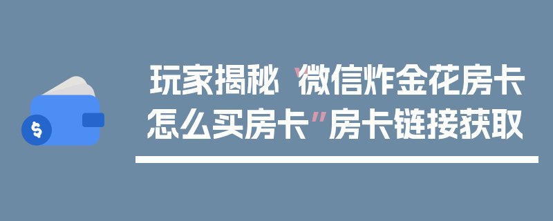 玩家揭秘“微信炸金花房卡怎么买房卡”房卡链接获取
