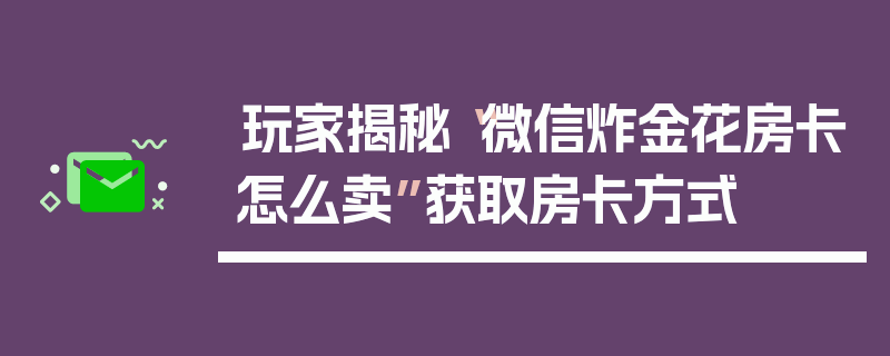 玩家揭秘“微信炸金花房卡怎么卖”获取房卡方式
