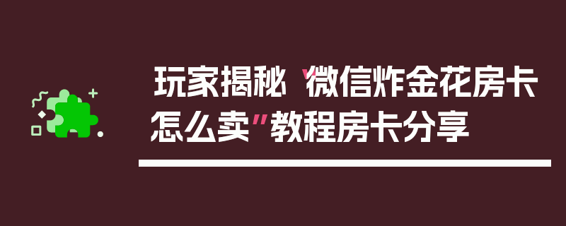 玩家揭秘“微信炸金花房卡怎么卖”教程房卡分享