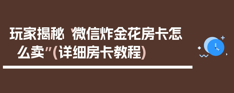 玩家揭秘“微信炸金花房卡怎么卖”(详细房卡教程)