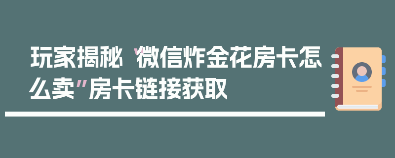 玩家揭秘“微信炸金花房卡怎么卖”房卡链接获取