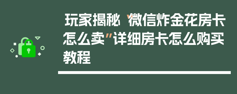 玩家揭秘“微信炸金花房卡怎么卖”详细房卡怎么购买教程