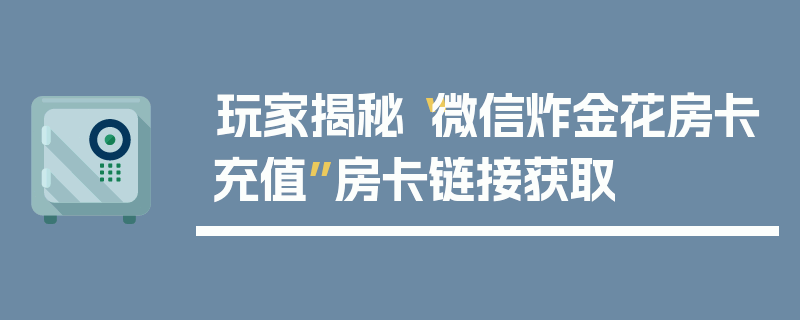玩家揭秘“微信炸金花房卡充值”房卡链接获取