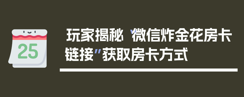 玩家揭秘“微信炸金花房卡链接”获取房卡方式