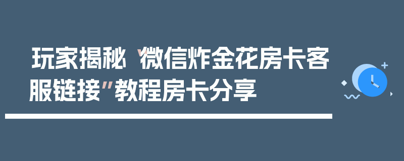 玩家揭秘“微信炸金花房卡客服链接”教程房卡分享
