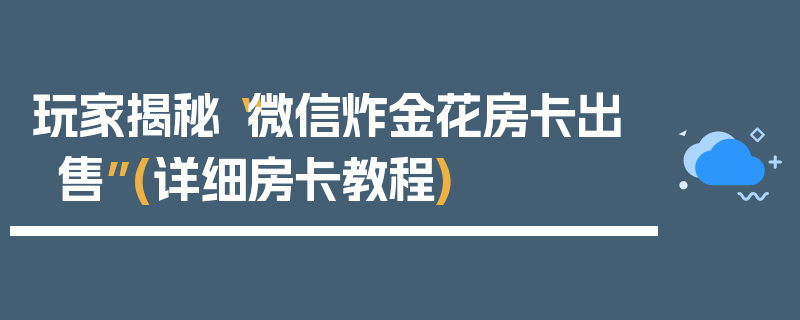 玩家揭秘“微信炸金花房卡出售”(详细房卡教程)