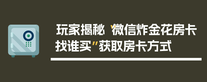 玩家揭秘“微信炸金花房卡找谁买”获取房卡方式