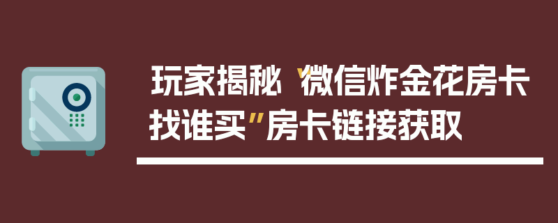 玩家揭秘“微信炸金花房卡找谁买”房卡链接获取