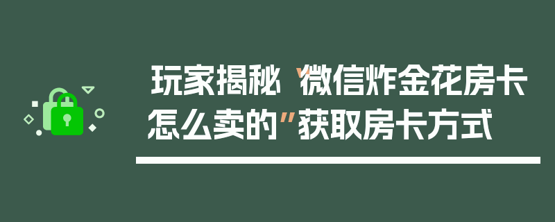 玩家揭秘“微信炸金花房卡怎么卖的”获取房卡方式